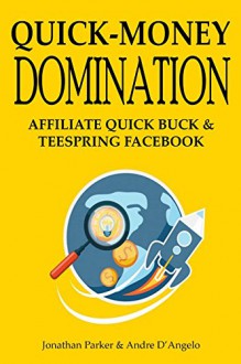 Quick-Money Domination - 2016: AFFILIATE QUICK BUCK & TEESPRING FACEBOOK - Jonathan Parker, Andre D'Angelo