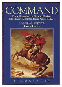 Command: From Alexander The Great To Zhukov: The Greatest Commanders Of World History - James Sidney Lucas