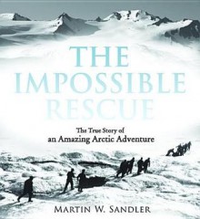 The Impossible Rescue: The True Story of an Amazing Arctic Adventure - Martin W. Sandler