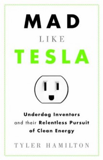 Mad Like Tesla: Underdog Inventors and their Relentless Pursuit of Clean Energy - Tyler Hamilton