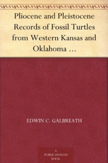 Pliocene and Pleistocene Records of Fossil Turtles from Western Kansas and Oklahoma University of Kansas Publications Museum of Natural History Volume 1 - Edwin C. Galbreath, E. Raymond (Eugene Raymond) Hall