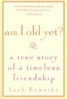 Am I Old Yet? : A True Story of a Timeless Friendship - Leah Komaiko