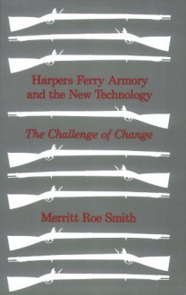 Harpers Ferry Armory and the New Technology: The Challenge of Change - Merritt Roe Smith