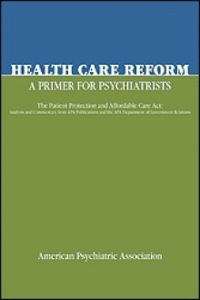 Health Care Reform: A Primer for Psychiatrists: The Patient Protection and Affordable Care ACT: Analysis and Commentary from APA Publications and the APA Department of Government Relations - American Psychiatric Association