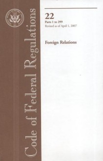 Code of Federal Regulations, Title 22, Foreign Relations, Pt. 1-299, Revised as of April 1, 2007 - (United States) Office of the Federal Register, (United States) Office of the Federal Register