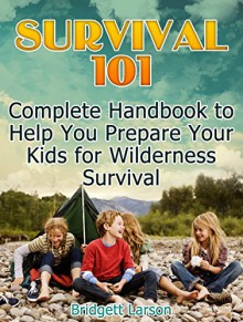 Survival 101: Complete Handbook to Help You Prepare Your Kids for Wilderness Survival (Survival 101, Wilderness Survival Guide,Kids survival books) - Bridgett Larson