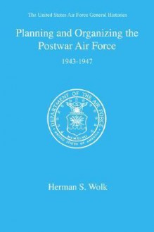 Planning and Organizing the Postwar Air Force - Herman S. Wolk