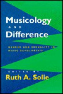 Musicology and Difference: Gender and Sexuality in Music Scholarship - Ruth A. Solie