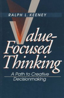 Value-Focused Thinking: A Path to Creative Decisionmaking - Ralph L. Keeney