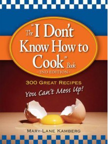 The "I Don't Know How to Cook" Book: 300 Great Recipes You Can't Mess Up! - Mary-Lane Kamberg