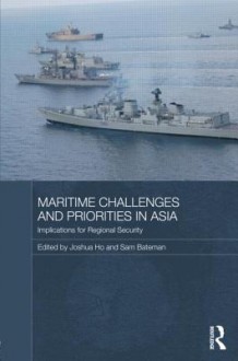 Maritime Challenges and Priorities in Asia: Implications for Regional Security - Sam Bateman, Joshua Ho