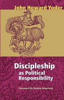 Discipleship as Political Responsibility - John Howard Yoder, Timothy J. Geddert