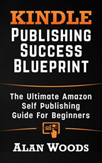 Kindle Publishing Success Blueprint: The Ultimate Amazon Self-Publishing Guide For Beginners - Alan Woods