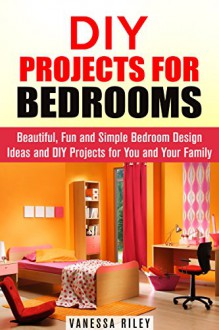 DIY Projects for Bedrooms: Beautiful, Fun and Simple Bedroom Design Ideas and DIY Projects for You and Your Family (DIY Household Hacks and Decor) - Vanessa Riley