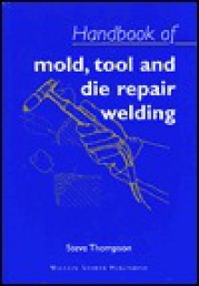 Handbook Of Mold, Tool And Die Repair Welding (Welding & Metallurgy) - Steve Thompson