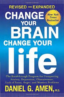 Change Your Brain, Change Your Life (Revised and Expanded): The Breakthrough Program for Conquering Anxiety, Depression, Obsessiveness, Lack of Focus, Anger, and Memory Problems - Daniel G. Amen M.D.