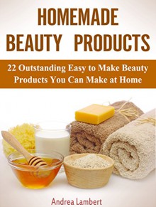 Homemade Beauty Products: 22 Outstanding Easy to Make Beauty Products You Can Make at Home (Homemade Beauty Products, Beauty Products, Beauty Products books) - Andrea Lambert