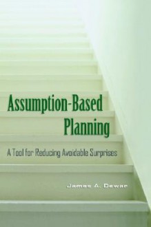 Assumption-Based Planning: A Tool for Reducing Avoidable Surprises - James A. Dewar