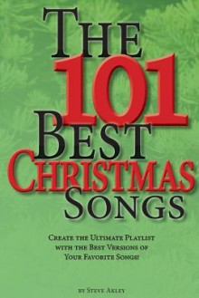 The 101 Best Christmas Songs: Create the Ultimate Playlist with the Best Versions of Your Favorite Songs! - Steve Akley