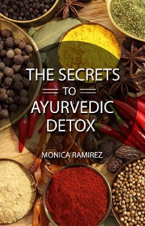 The Secrets to Ayurvedic Detox: Ayurveda-the force in our lives. Healthy recipes for a gentle body cleanse. (Simple steps to a healthier Life Book 3) - Monica Ramirez