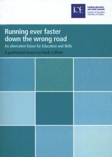 Running Ever Faster Down the Wrong Road: An Alternative Future for Education and Skills - Frank Coffield