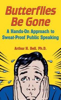 Butterflies Be Gone: A Hands-On Approach to Sweat-Proof Public Speaking - Arthur H. Bell