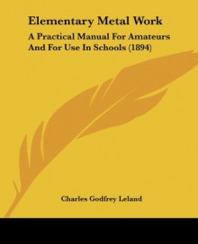 Elementary Metal Work: A Practical Manual For Amateurs And For Use In Schools (1894) - Charles Godfrey Leland