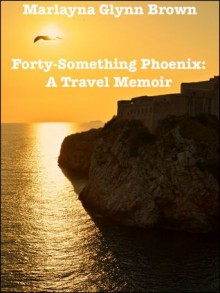 Forty-Something Phoenix: A Travel Memoir - Marlayna Glynn Brown