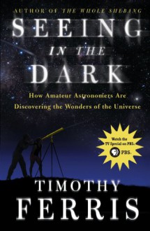 Seeing in the Dark: How Backyard Stargazers Are Probing Deep Space & Guarding Earth from Interplanetary Peril - Timothy Ferris