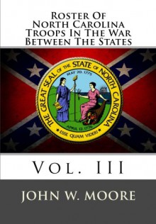 Roster Of North Carolina Troops In The War Between The States: Vol. III - John W. Moore