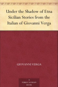 Under the Shadow of Etna Sicilian Stories from the Italian of Giovanni Verga - Giovanni Verga, Nathan Haskell Dole