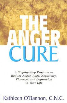 The Anger Cure: A Step-By-Step Program to Reduce Anger, Rage, Negativity, Violence, and Depression in Your Life - Kathleen O'Bannon