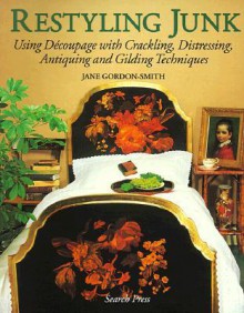 Restyling Junk: Using Decoupage With Crackling, Distressing, Antiquing and Gilding Techniques - Jane Gordon-Smith