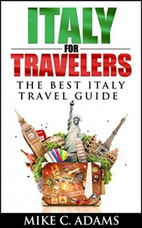 Italy for Travelers, The Best Italy Travel Guide (Best Places to Visit in Italy and Best Tourist Attractions in Italy) - Mike C. Adams