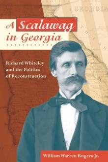 A Scalawag in Georgia: Richard Whiteley and the Politics of Reconstruction - William Warren Rogers Jr.