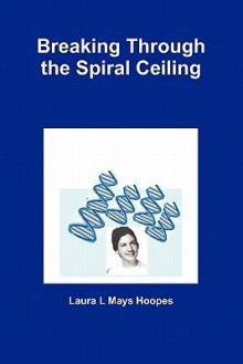 Breaking Through the Spiral Ceiling - Laura L. Mays Hoopes