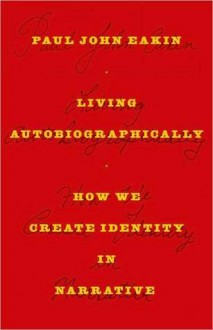 Living Autobiographically: How We Create Identity in Narrative - Paul John Eakin