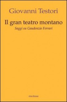 Il gran teatro montano. Saggi su Gaudenzio Ferrari. - Giovanni Testori