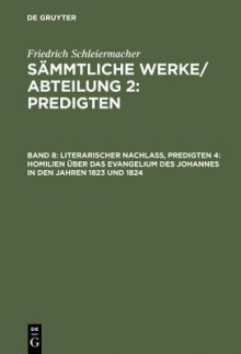 Literarischer Nachlass, Predigten 4: Homilien Uber Das Evangelium Des Johannes in Den Jahren 1823 Und 1824 - Friedrich Schleiermacher