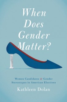 When Does Gender Matter?: Women Candidates and Gender Stereotypes in American Elections - Kathleen Dolan