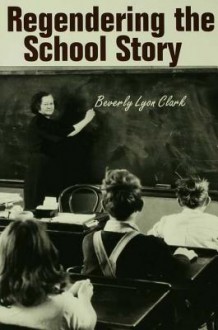 Regendering the School Story: Sassy Sissies and Tattling Tomboys - Beverly Lyon Clark