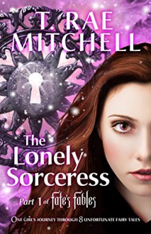 The Lonely Sorceress - Part 1 of Fate's Fables: One Girl's Journey Through 8 Unfortunate Fairy Tales - T. Rae Mitchell