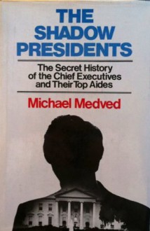 The Shadow Presidents: The Secret History of the Chief Executives and Their Top Aides - Michael Medved