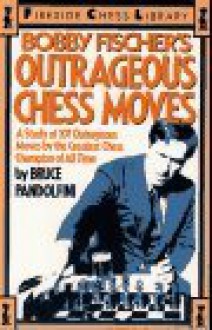 Bobby Fischer's Outrageous Chess Moves: A Study of 101 Outrageous Moves by the Greatest Chess Champion of All Time - Bruce Pandolfini