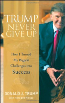 Trump Never Give Up: How I Turned My Biggest Challenges into Success - Donald J. Trump