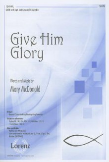 Give Him Glory: SATB with Opt. Instrumental Ensemble - Mary McDonald