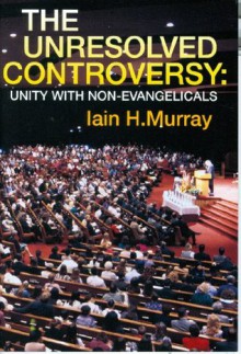 Unresolved Controversy: Unity With Non-Evangelicals - Iain H. Murray