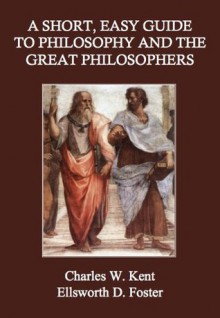 A Short, Easy Guide to Philosophy and the Great Philosophers - Charles W. Kent, Ellsworth D. Foster, Mark Phillips