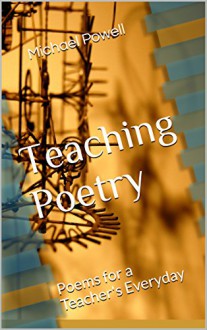 Teaching Poetry: Poems for a Teacher's Everyday - Michael Powell