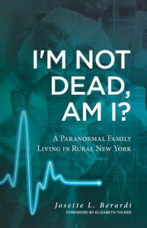 I'm Not Dead, Am I?: A Paranormal Family Living in Rural New York. - Josette L Berardi, Elizabeth Tucker